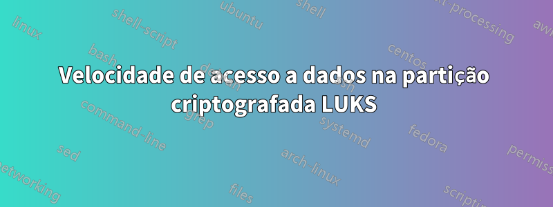 Velocidade de acesso a dados na partição criptografada LUKS