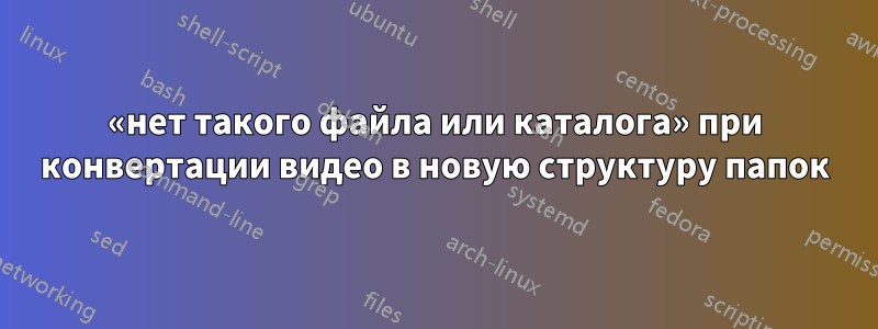 «нет такого файла или каталога» при конвертации видео в новую структуру папок