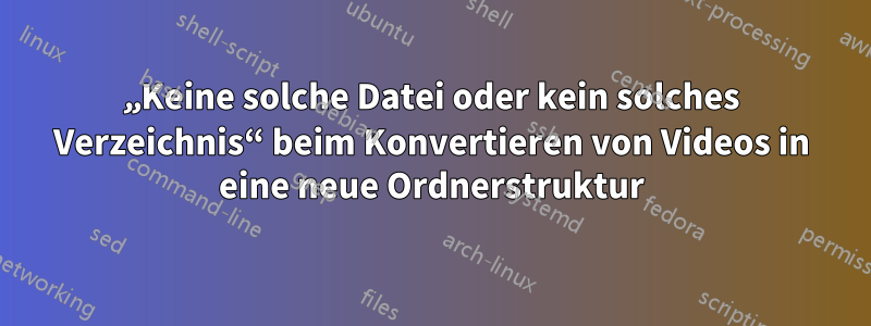 „Keine solche Datei oder kein solches Verzeichnis“ beim Konvertieren von Videos in eine neue Ordnerstruktur