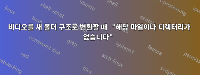 비디오를 새 폴더 구조로 변환할 때 "해당 파일이나 디렉터리가 없습니다"