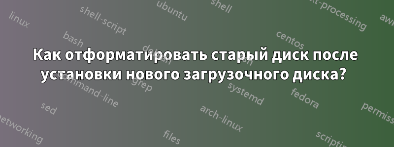 Как отформатировать старый диск после установки нового загрузочного диска? 