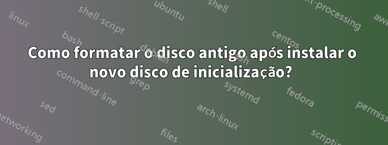 Como formatar o disco antigo após instalar o novo disco de inicialização? 