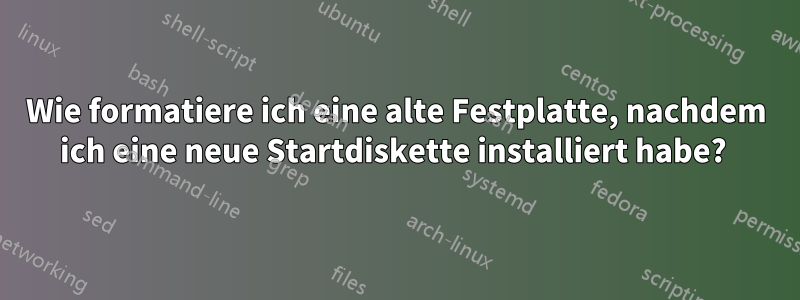 Wie formatiere ich eine alte Festplatte, nachdem ich eine neue Startdiskette installiert habe? 