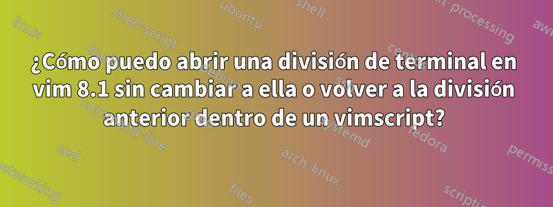 ¿Cómo puedo abrir una división de terminal en vim 8.1 sin cambiar a ella o volver a la división anterior dentro de un vimscript?