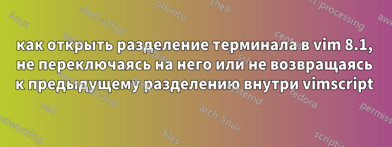 как открыть разделение терминала в vim 8.1, не переключаясь на него или не возвращаясь к предыдущему разделению внутри vimscript