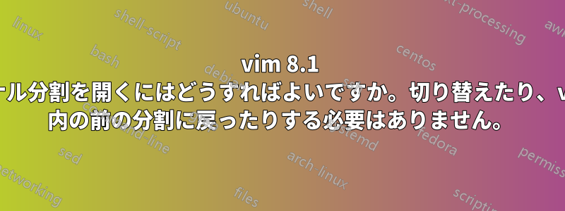 vim 8.1 でターミナル分割を開くにはどうすればよいですか。切り替えたり、vimscript 内の前の分割に戻ったりする必要はありません。