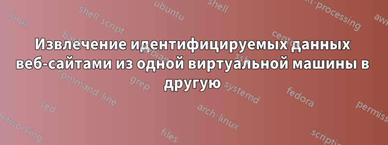 Извлечение идентифицируемых данных веб-сайтами из одной виртуальной машины в другую