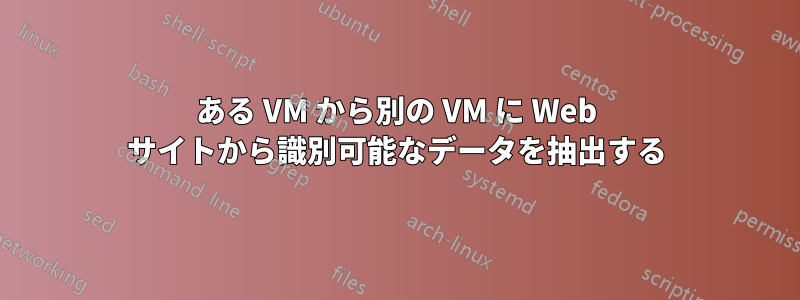 ある VM から別の VM に Web サイトから識別可能なデータを抽出する