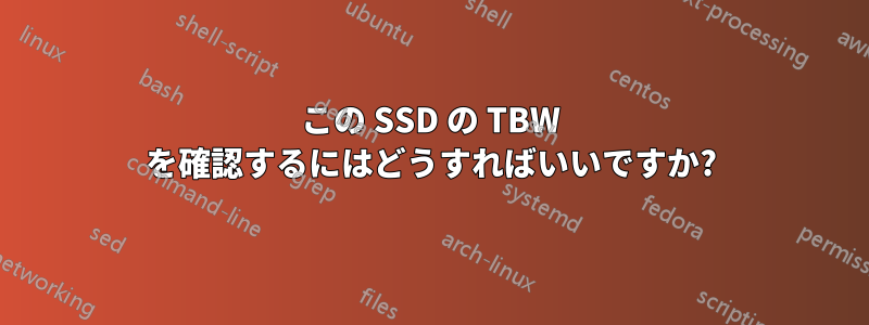 この SSD の TBW を確認するにはどうすればいいですか?