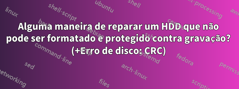 Alguma maneira de reparar um HDD que não pode ser formatado e protegido contra gravação? (+Erro de disco: CRC)