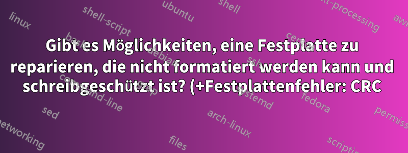 Gibt es Möglichkeiten, eine Festplatte zu reparieren, die nicht formatiert werden kann und schreibgeschützt ist? (+Festplattenfehler: CRC)