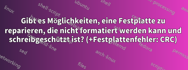 Gibt es Möglichkeiten, eine Festplatte zu reparieren, die nicht formatiert werden kann und schreibgeschützt ist? (+Festplattenfehler: CRC)