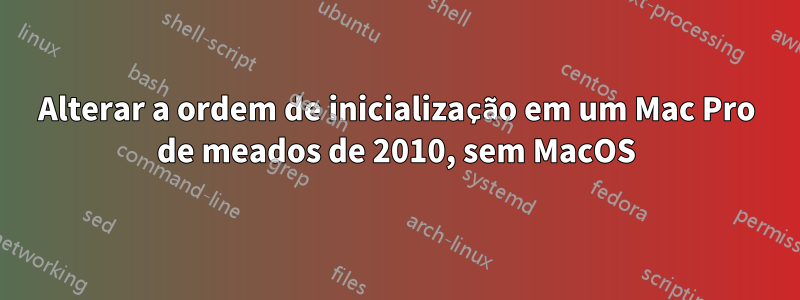 Alterar a ordem de inicialização em um Mac Pro de meados de 2010, sem MacOS