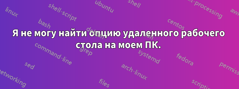 Я не могу найти опцию удаленного рабочего стола на моем ПК.
