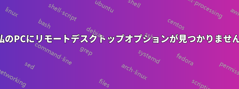 私のPCにリモートデスクトップオプションが見つかりません