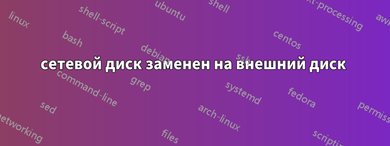 сетевой диск заменен на внешний диск
