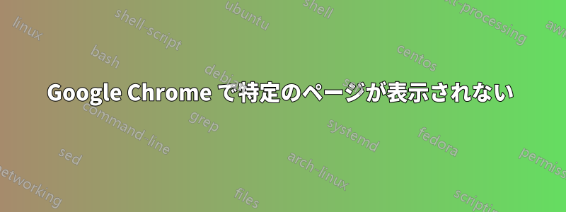 Google Chrome で特定のページが表示されない