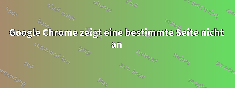 Google Chrome zeigt eine bestimmte Seite nicht an