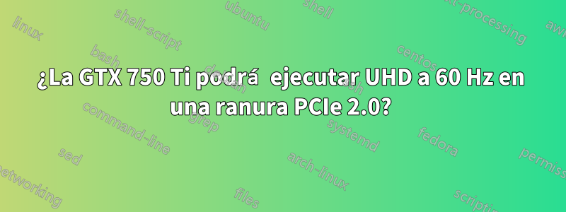¿La GTX 750 Ti podrá ejecutar UHD a 60 Hz en una ranura PCIe 2.0?