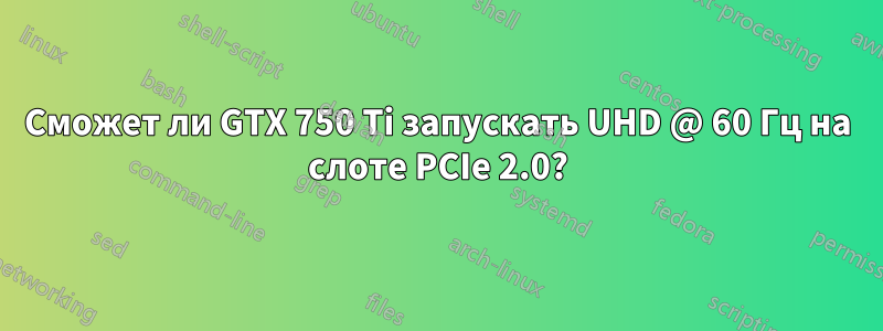 Сможет ли GTX 750 Ti запускать UHD @ 60 Гц на слоте PCIe 2.0?