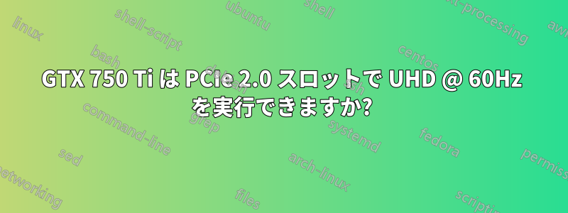 GTX 750 Ti は PCIe 2.0 スロットで UHD @ 60Hz を実行できますか?