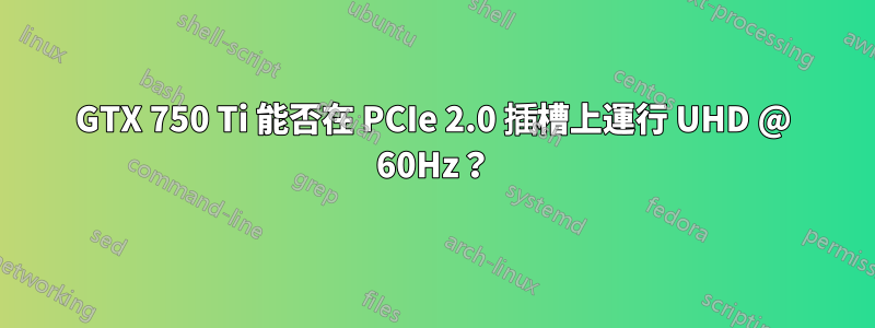 GTX 750 Ti 能否在 PCIe 2.0 插槽上運行 UHD @ 60Hz？