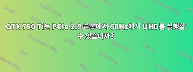 GTX 750 Ti는 PCIe 2.0 슬롯에서 60Hz에서 UHD를 실행할 수 있습니까?