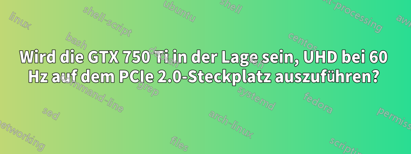 Wird die GTX 750 Ti in der Lage sein, UHD bei 60 Hz auf dem PCIe 2.0-Steckplatz auszuführen?