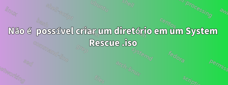 Não é possível criar um diretório em um System Rescue .iso