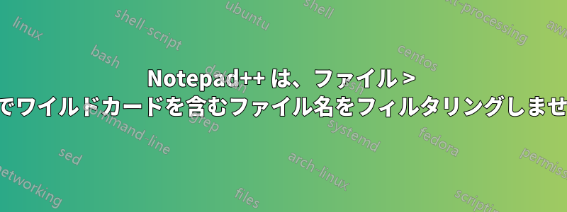Notepad++ は、ファイル > 開くでワイルドカードを含むファイル名をフィルタリングしません。
