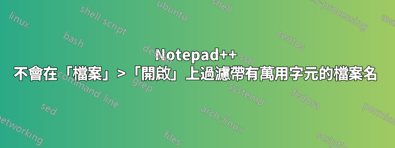 Notepad++ 不會在「檔案」>「開啟」上過濾帶有萬用字元的檔案名