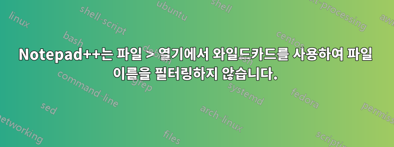 Notepad++는 파일 > 열기에서 와일드카드를 사용하여 파일 이름을 필터링하지 않습니다.