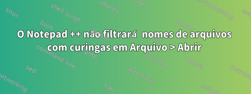 O Notepad ++ não filtrará nomes de arquivos com curingas em Arquivo > Abrir