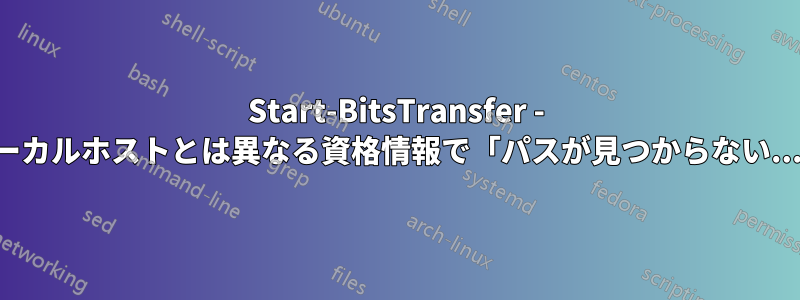 Start-BitsTransfer - ローカルホストとは異なる資格情報で「パスが見つからない...」