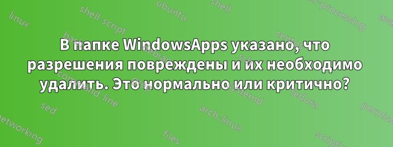 В папке WindowsApps указано, что разрешения повреждены и их необходимо удалить. Это нормально или критично?