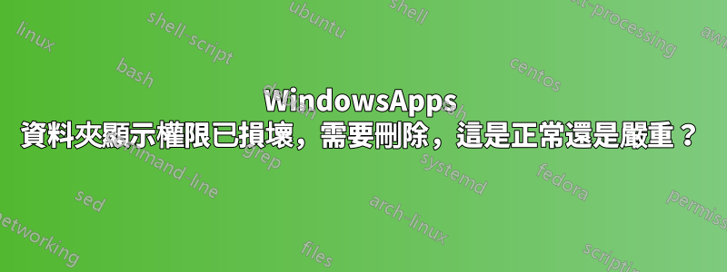 WindowsApps 資料夾顯示權限已損壞，需要刪除，這是正常還是嚴重？