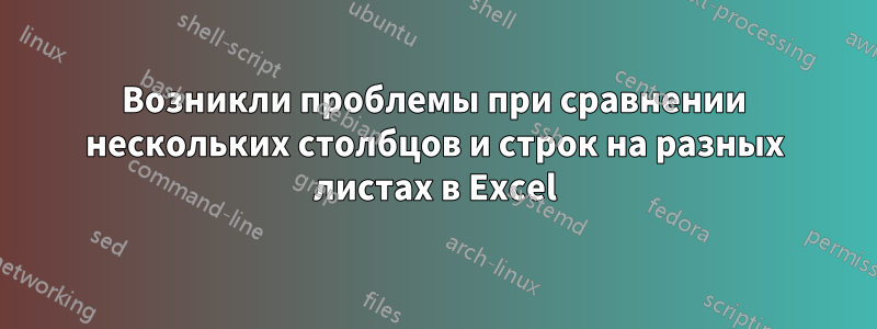 Возникли проблемы при сравнении нескольких столбцов и строк на разных листах в Excel