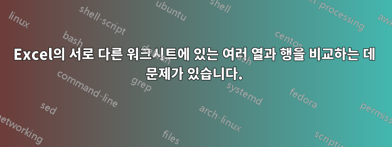 Excel의 서로 다른 워크시트에 있는 여러 열과 행을 비교하는 데 문제가 있습니다.