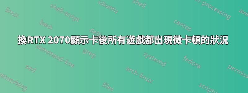換RTX 2070顯示卡後所有遊戲都出現微卡頓的狀況