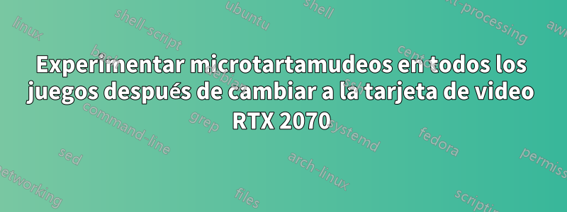 Experimentar microtartamudeos en todos los juegos después de cambiar a la tarjeta de video RTX 2070