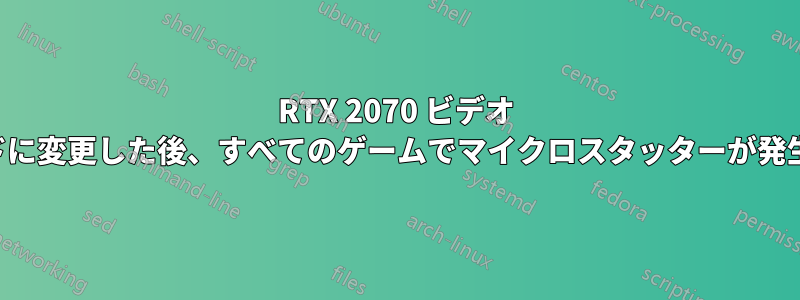RTX 2070 ビデオ カードに変更した後、すべてのゲームでマイクロスタッターが発生する