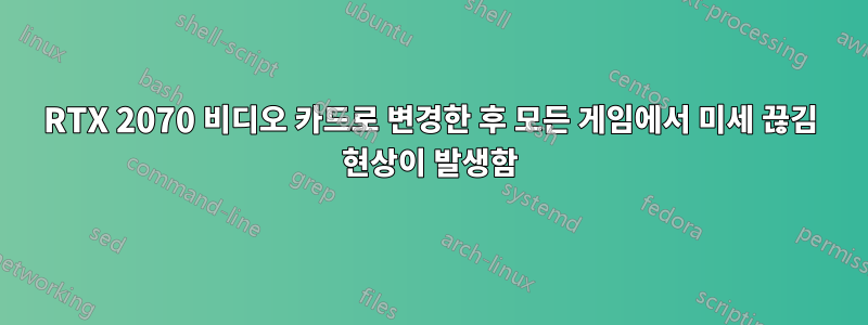 RTX 2070 비디오 카드로 변경한 후 모든 게임에서 미세 끊김 현상이 발생함