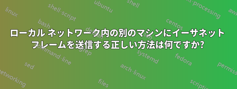 ローカル ネットワーク内の別のマシンにイーサネット フレームを送信する正しい方法は何ですか?