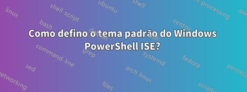Como defino o tema padrão do Windows PowerShell ISE?