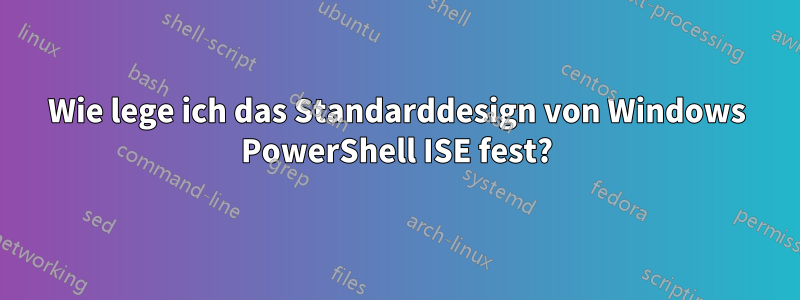 Wie lege ich das Standarddesign von Windows PowerShell ISE fest?
