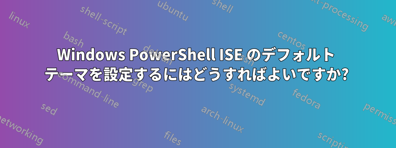 Windows PowerShell ISE のデフォルト テーマを設定するにはどうすればよいですか?
