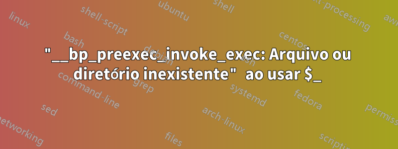 "__bp_preexec_invoke_exec: Arquivo ou diretório inexistente" ao usar $_