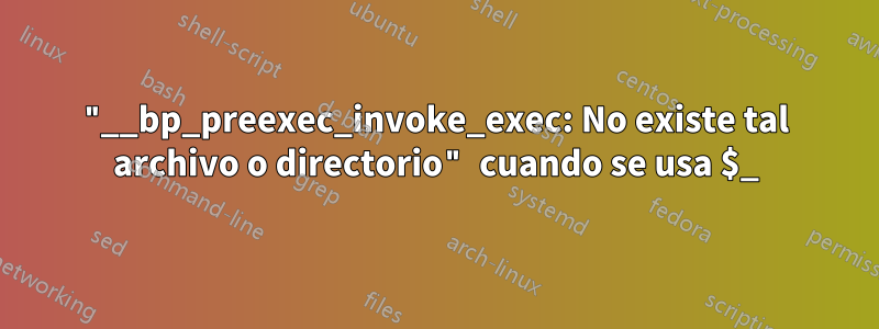 "__bp_preexec_invoke_exec: No existe tal archivo o directorio" cuando se usa $_