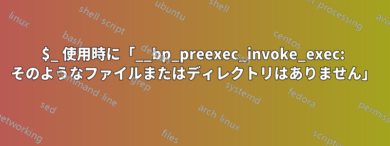 $_ 使用時に「__bp_preexec_invoke_exec: そのようなファイルまたはディレクトリはありません」