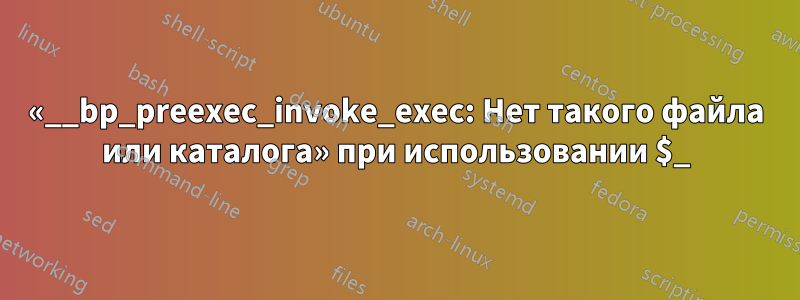 «__bp_preexec_invoke_exec: Нет такого файла или каталога» при использовании $_